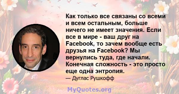 Как только все связаны со всеми и всем остальным, больше ничего не имеет значения. Если все в мире - ваш друг на Facebook, то зачем вообще есть друзья на Facebook? Мы вернулись туда, где начали. Конечная сложность - это 