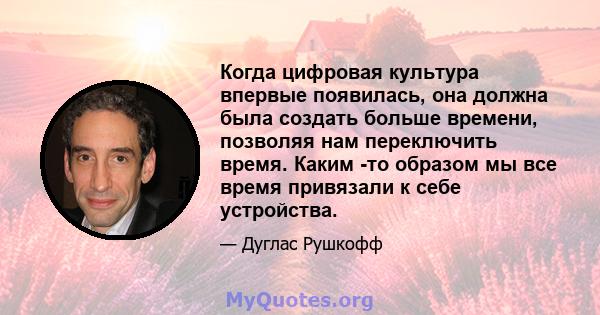 Когда цифровая культура впервые появилась, она должна была создать больше времени, позволяя нам переключить время. Каким -то образом мы все время привязали к себе устройства.