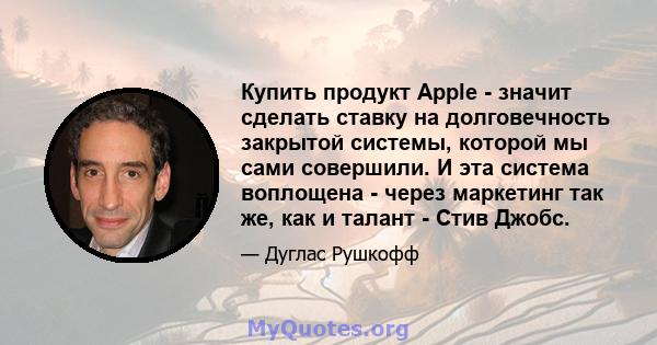 Купить продукт Apple - значит сделать ставку на долговечность закрытой системы, которой мы сами совершили. И эта система воплощена - через маркетинг так же, как и талант - Стив Джобс.