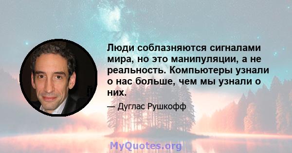 Люди соблазняются сигналами мира, но это манипуляции, а не реальность. Компьютеры узнали о нас больше, чем мы узнали о них.