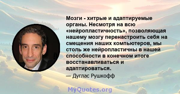 Мозги - хитрые и адаптируемые органы. Несмотря на всю «нейропластичность», позволяющая нашему мозгу перенастроить себя на смещения наших компьютеров, мы столь же нейропластичны в нашей способности в конечном итоге