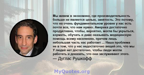 Мы живем в экономике, где производительность больше не является целью, занятость. Это потому, что на очень фундаментальном уровне у нас есть почти все, что нам нужно. Америка достаточно продуктивна, чтобы, вероятно,