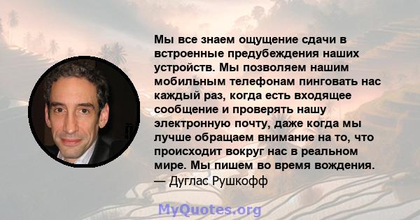 Мы все знаем ощущение сдачи в встроенные предубеждения наших устройств. Мы позволяем нашим мобильным телефонам пинговать нас каждый раз, когда есть входящее сообщение и проверять нашу электронную почту, даже когда мы