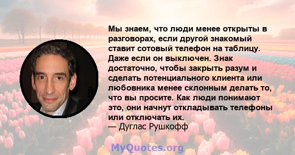 Мы знаем, что люди менее открыты в разговорах, если другой знакомый ставит сотовый телефон на таблицу. Даже если он выключен. Знак достаточно, чтобы закрыть разум и сделать потенциального клиента или любовника менее