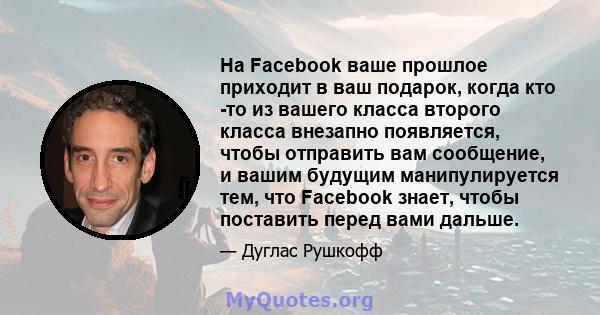 На Facebook ваше прошлое приходит в ваш подарок, когда кто -то из вашего класса второго класса внезапно появляется, чтобы отправить вам сообщение, и вашим будущим манипулируется тем, что Facebook знает, чтобы поставить