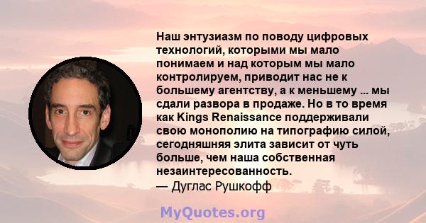 Наш энтузиазм по поводу цифровых технологий, которыми мы мало понимаем и над которым мы мало контролируем, приводит нас не к большему агентству, а к меньшему ... мы сдали развора в продаже. Но в то время как Kings