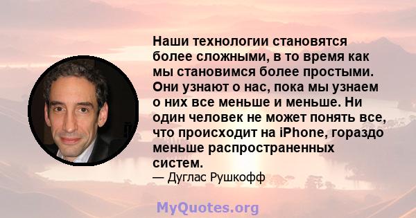 Наши технологии становятся более сложными, в то время как мы становимся более простыми. Они узнают о нас, пока мы узнаем о них все меньше и меньше. Ни один человек не может понять все, что происходит на iPhone, гораздо