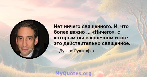 Нет ничего священного. И, что более важно ... «Ничего», с которым вы в конечном итоге - это действительно священное.