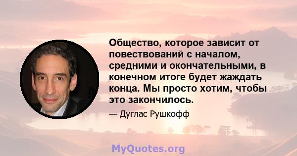 Общество, которое зависит от повествований с началом, средними и окончательными, в конечном итоге будет жаждать конца. Мы просто хотим, чтобы это закончилось.