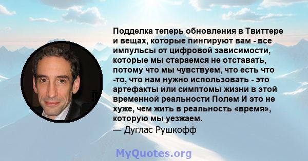 Подделка теперь обновления в Твиттере и вещах, которые пингируют вам - все импульсы от цифровой зависимости, которые мы стараемся не отставать, потому что мы чувствуем, что есть что -то, что нам нужно использовать - это 