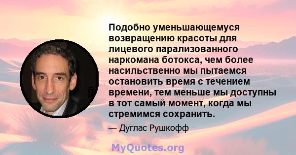 Подобно уменьшающемуся возвращению красоты для лицевого парализованного наркомана ботокса, чем более насильственно мы пытаемся остановить время с течением времени, тем меньше мы доступны в тот самый момент, когда мы