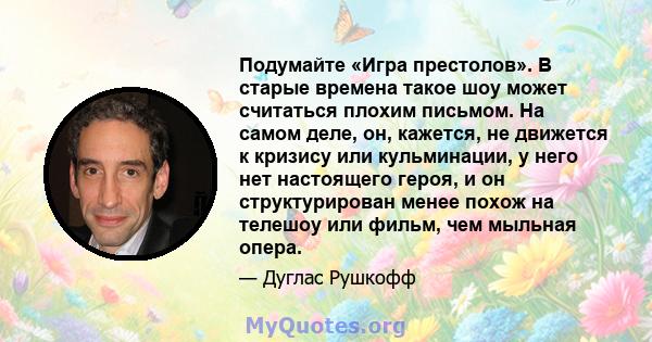 Подумайте «Игра престолов». В старые времена такое шоу может считаться плохим письмом. На самом деле, он, кажется, не движется к кризису или кульминации, у него нет настоящего героя, и он структурирован менее похож на