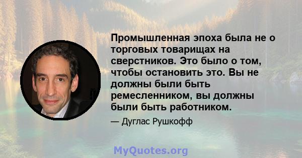 Промышленная эпоха была не о торговых товарищах на сверстников. Это было о том, чтобы остановить это. Вы не должны были быть ремесленником, вы должны были быть работником.