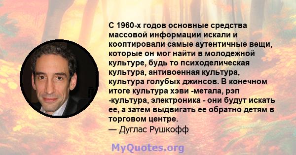 С 1960-х годов основные средства массовой информации искали и кооптировали самые аутентичные вещи, которые он мог найти в молодежной культуре, будь то психоделическая культура, антивоенная культура, культура голубых