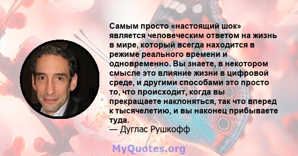 Самым просто «настоящий шок» является человеческим ответом на жизнь в мире, который всегда находится в режиме реального времени и одновременно. Вы знаете, в некотором смысле это влияние жизни в цифровой среде, и другими 