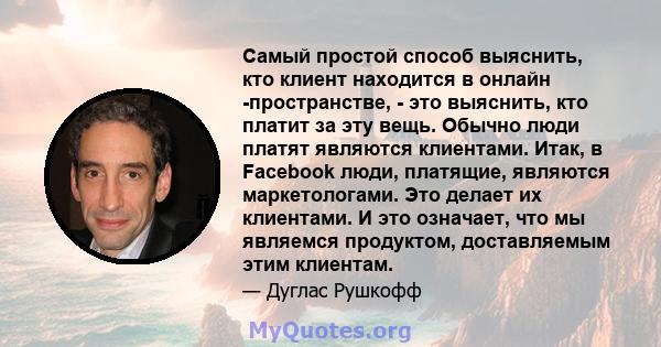 Самый простой способ выяснить, кто клиент находится в онлайн -пространстве, - это выяснить, кто платит за эту вещь. Обычно люди платят являются клиентами. Итак, в Facebook люди, платящие, являются маркетологами. Это