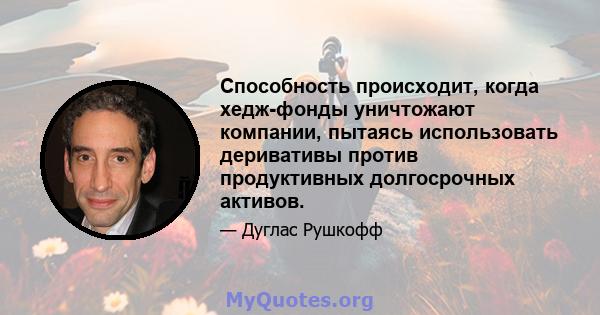 Способность происходит, когда хедж-фонды уничтожают компании, пытаясь использовать деривативы против продуктивных долгосрочных активов.