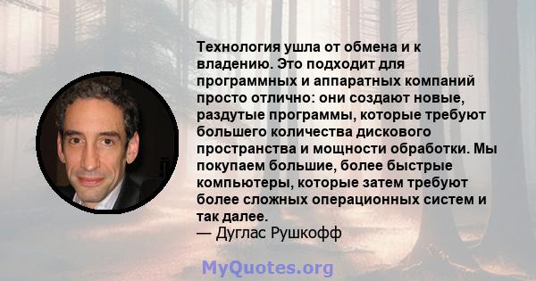 Технология ушла от обмена и к владению. Это подходит для программных и аппаратных компаний просто отлично: они создают новые, раздутые программы, которые требуют большего количества дискового пространства и мощности