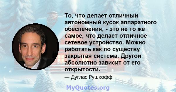 То, что делает отличный автономный кусок аппаратного обеспечения, - это не то же самое, что делает отличное сетевое устройство. Можно работать как по существу закрытая система. Другой абсолютно зависит от его открытости.