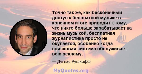 Точно так же, как бесконечный доступ к бесплатной музыке в конечном итоге приводит к тому, что никто больше зарабатывает на жизнь музыкой, бесплатная журналистика просто не окупается, особенно когда поисковая система