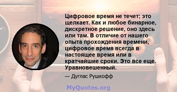 Цифровое время не течет; это щелкает. Как и любое бинарное, дискретное решение, оно здесь или там. В отличие от нашего опыта прохождения времени, цифровое время всегда в настоящее время или в кратчайшие сроки. Это все