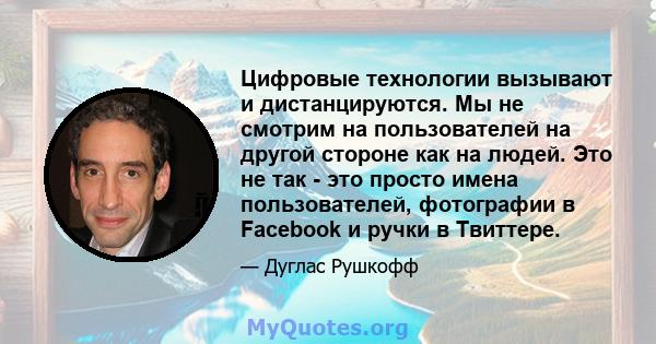 Цифровые технологии вызывают и дистанцируются. Мы не смотрим на пользователей на другой стороне как на людей. Это не так - это просто имена пользователей, фотографии в Facebook и ручки в Твиттере.