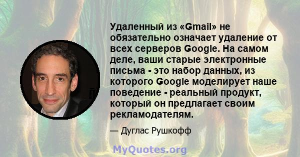 Удаленный из «Gmail» не обязательно означает удаление от всех серверов Google. На самом деле, ваши старые электронные письма - это набор данных, из которого Google моделирует наше поведение - реальный продукт, который