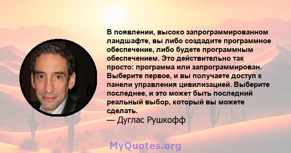 В появлении, высоко запрограммированном ландшафте, вы либо создадите программное обеспечение, либо будете программным обеспечением. Это действительно так просто: программа или запрограммирован. Выберите первое, и вы