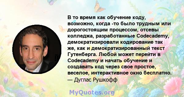 В то время как обучение коду, возможно, когда -то было трудным или дорогостоящим процессом, отсевы колледжа, разработанные Codecademy, демократизировали кодирование так же, как и демократизированный текст Гутенберга.