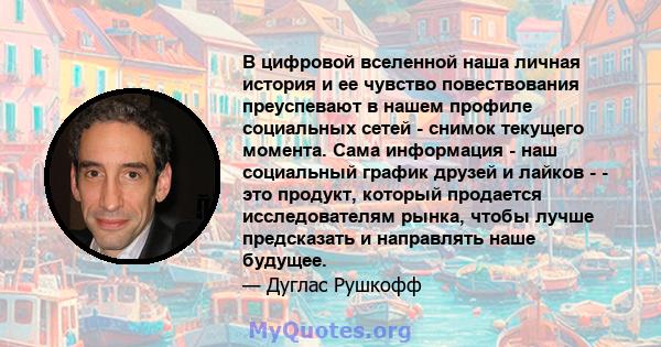 В цифровой вселенной наша личная история и ее чувство повествования преуспевают в нашем профиле социальных сетей - снимок текущего момента. Сама информация - наш социальный график друзей и лайков - - это продукт,