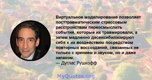 Виртуальное моделирование позволяет посттравматическим стрессовым расстройствам переосмыслить события, которые их травмировали, а затем медленно десенсибилизируют себя к их воздействию посредством повторных воссозданий, 