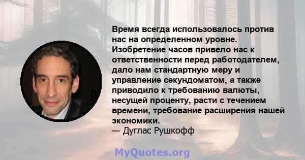 Время всегда использовалось против нас на определенном уровне. Изобретение часов привело нас к ответственности перед работодателем, дало нам стандартную меру и управление секундоматом, а также приводило к требованию