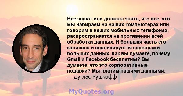 Все знают или должны знать, что все, что мы набираем на наших компьютерах или говорим в наших мобильных телефонах, распространяется на протяжении всей обработки данных. И большая часть его записана и анализируется