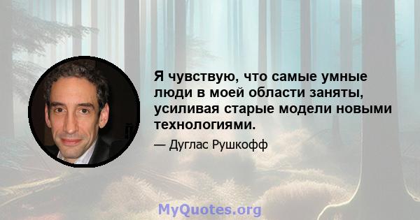 Я чувствую, что самые умные люди в моей области заняты, усиливая старые модели новыми технологиями.