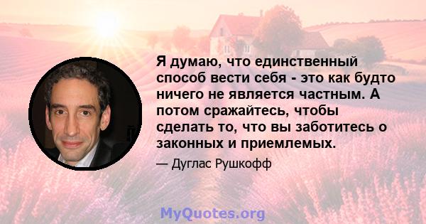 Я думаю, что единственный способ вести себя - это как будто ничего не является частным. А потом сражайтесь, чтобы сделать то, что вы заботитесь о законных и приемлемых.