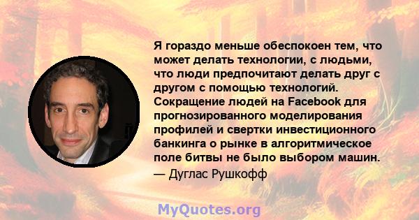 Я гораздо меньше обеспокоен тем, что может делать технологии, с людьми, что люди предпочитают делать друг с другом с помощью технологий. Сокращение людей на Facebook для прогнозированного моделирования профилей и