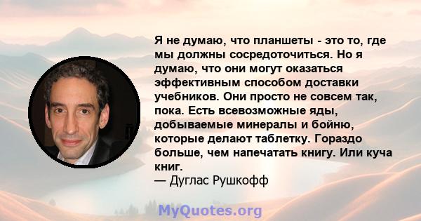 Я не думаю, что планшеты - это то, где мы должны сосредоточиться. Но я думаю, что они могут оказаться эффективным способом доставки учебников. Они просто не совсем так, пока. Есть всевозможные яды, добываемые минералы и 