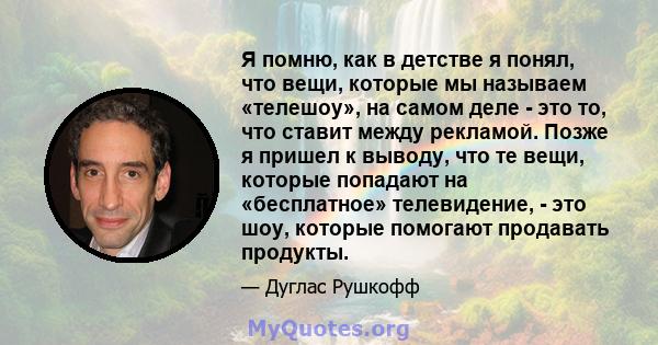 Я помню, как в детстве я понял, что вещи, которые мы называем «телешоу», на самом деле - это то, что ставит между рекламой. Позже я пришел к выводу, что те вещи, которые попадают на «бесплатное» телевидение, - это шоу,