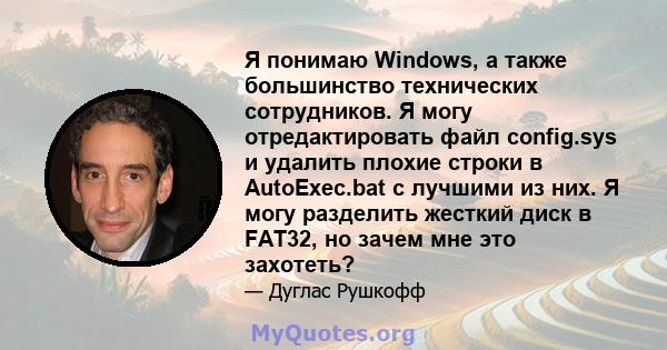 Я понимаю Windows, а также большинство технических сотрудников. Я могу отредактировать файл config.sys и удалить плохие строки в AutoExec.bat с лучшими из них. Я могу разделить жесткий диск в FAT32, но зачем мне это