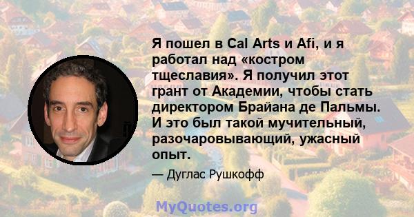 Я пошел в Cal Arts и Afi, и я работал над «костром тщеславия». Я получил этот грант от Академии, чтобы стать директором Брайана де Пальмы. И это был такой мучительный, разочаровывающий, ужасный опыт.