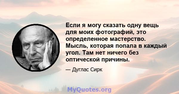 Если я могу сказать одну вещь для моих фотографий, это определенное мастерство. Мысль, которая попала в каждый угол. Там нет ничего без оптической причины.