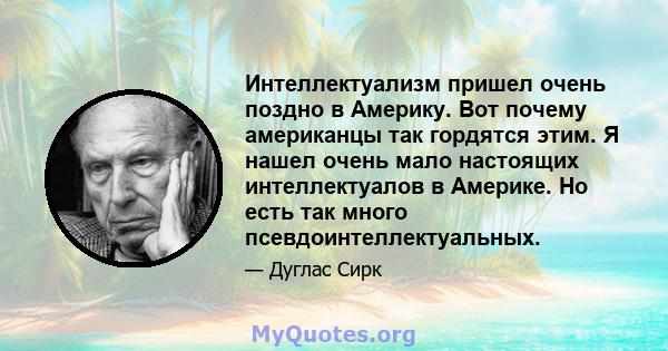 Интеллектуализм пришел очень поздно в Америку. Вот почему американцы так гордятся этим. Я нашел очень мало настоящих интеллектуалов в Америке. Но есть так много псевдоинтеллектуальных.