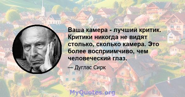 Ваша камера - лучший критик. Критики никогда не видят столько, сколько камера. Это более восприимчиво, чем человеческий глаз.