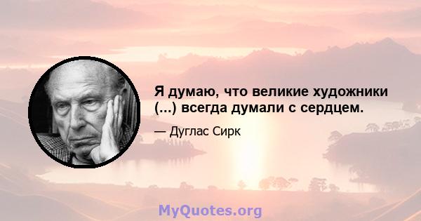 Я думаю, что великие художники (...) всегда думали с сердцем.