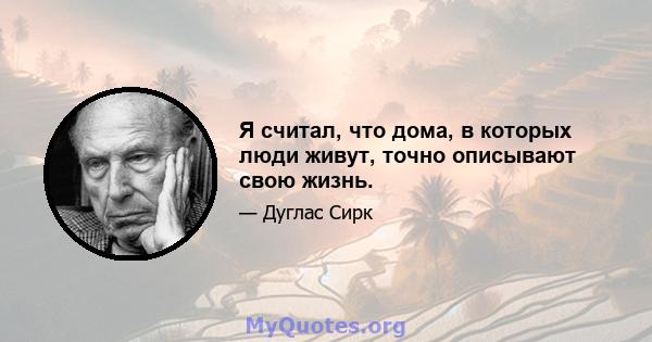 Я считал, что дома, в которых люди живут, точно описывают свою жизнь.