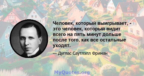 Человек, который выигрывает, - это человек, который видит всего на пять минут дольше после того, как все остальные уходят.