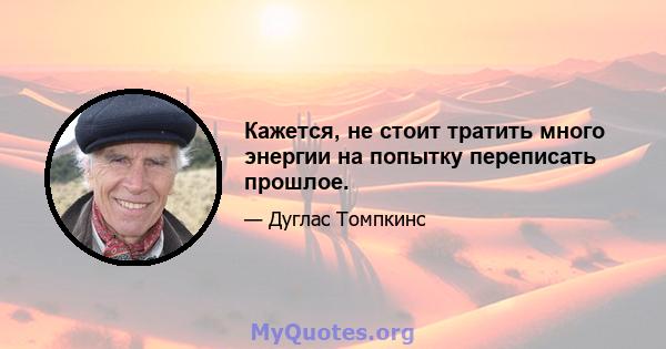 Кажется, не стоит тратить много энергии на попытку переписать прошлое.