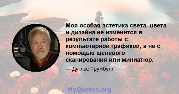 Моя особая эстетика света, цвета и дизайна не изменится в результате работы с компьютерной графикой, а не с помощью щелевого сканирования или миниатюр.