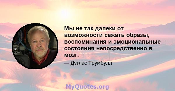 Мы не так далеки от возможности сажать образы, воспоминания и эмоциональные состояния непосредственно в мозг.