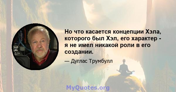 Но что касается концепции Хэла, которого был Хэл, его характер - я не имел никакой роли в его создании.